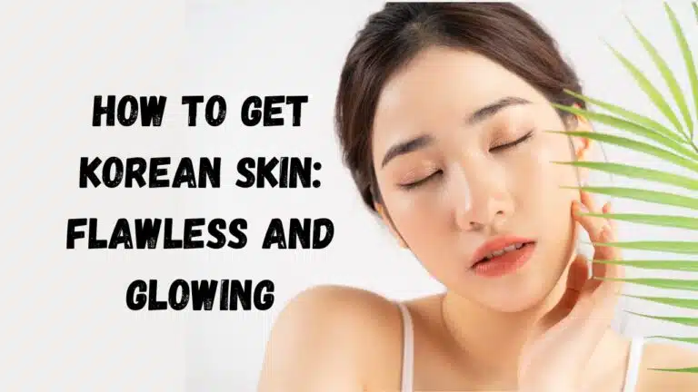 How to Get Korean Skin: Flawless and Glowing.