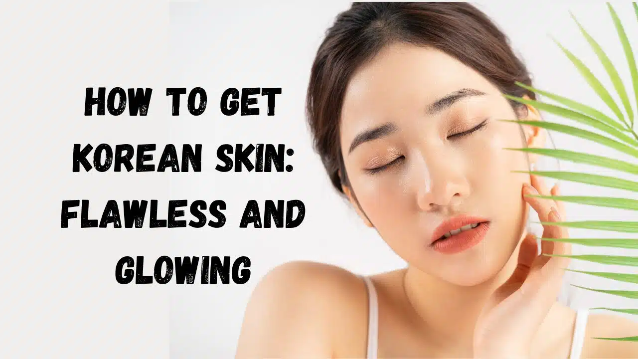 How to Get Korean Skin: Flawless and Glowing.