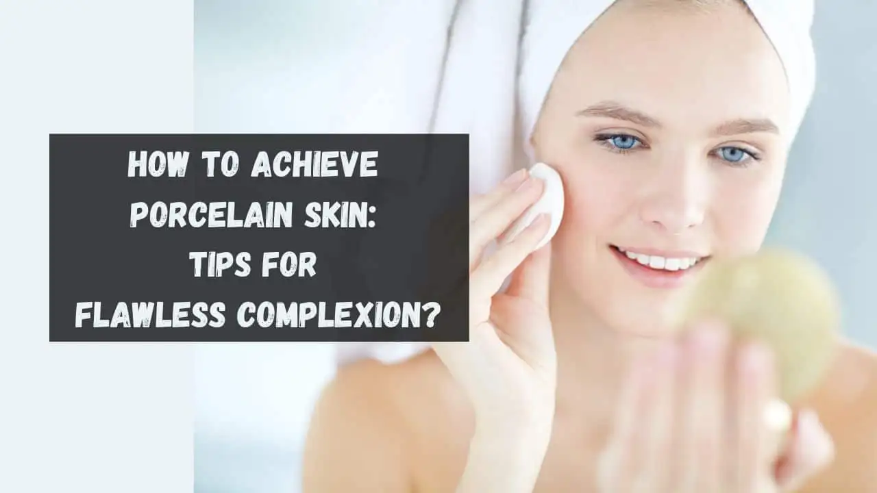 How to Achieve Porcelain Skin Tips for Flawless Complexion